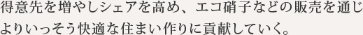得意先を増やしシェアを高め、エコ硝子などの販売を通じよりいっそう快適な住まい作りに貢献していく。
